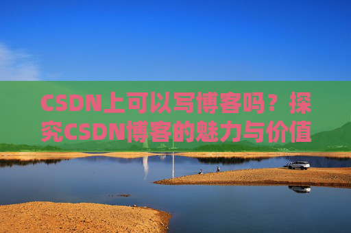 CSDN上可以写博客吗?探究CSDN博客的魅力与价值