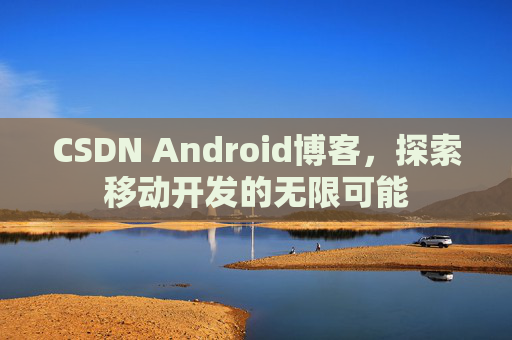 CSDN Android博客,探索移动开发的无限可能